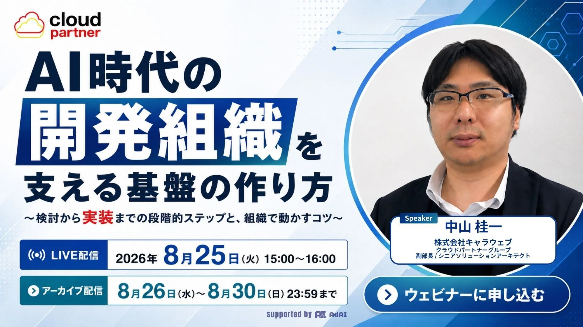 無料ウェビナー｜AI時代の開発組織を支える基盤の作り方 〜検討から実装までの段階的ステップと、組織で動かすコツ〜｜LIVE配信 2026年8月25日(火)15:00〜16:00（アーカイブ配信 8月26日〜8月30日23:59まで）｜登壇 中山 桂一（株式会社キャラウェブ クラウドパートナーグループ 副部長／シニアソリューションアーキテクト）｜参加登録はこちら